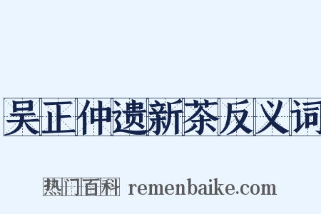 吴正仲遗新茶反义词是什么意思的图片